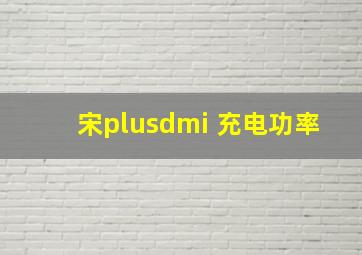 宋plusdmi 充电功率